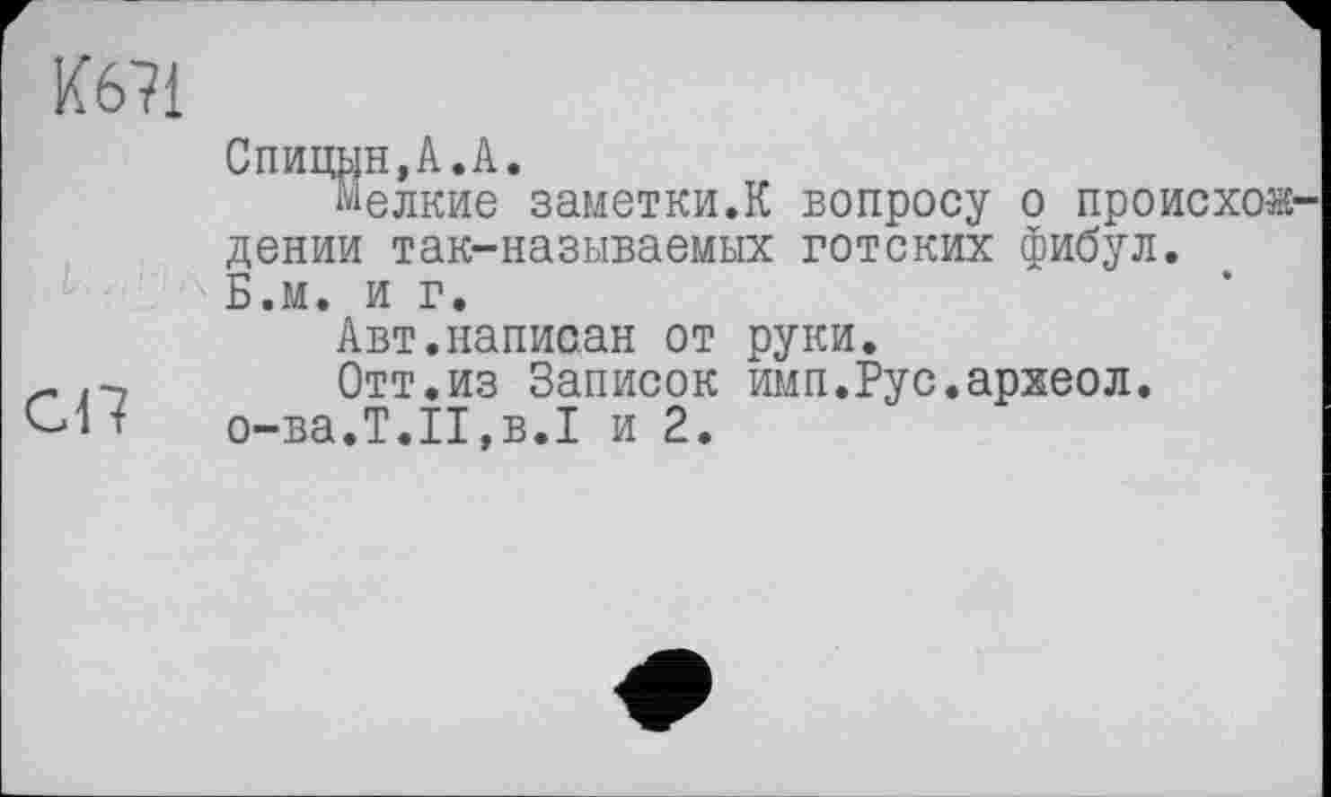 ﻿К671
Спицын,А.А.
мелкие заметки.К вопросу о происхождении так-называемых готских фибул.
Б.м. и г.
Авт.написан от руки.
-.-7 Отт.из Записок имп.Рус.археол.
1 о-ва.Т.Н,в.I и 2.